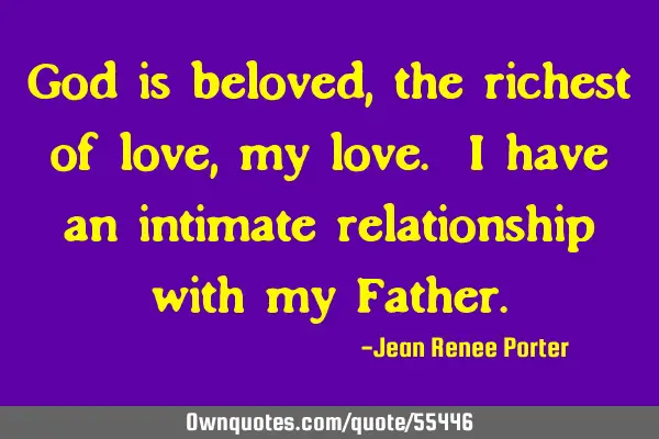 God is beloved, the richest of love, my love. I have an intimate relationship with my F