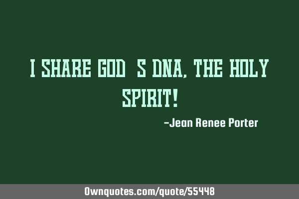 I share God’s DNA, the Holy Spirit!