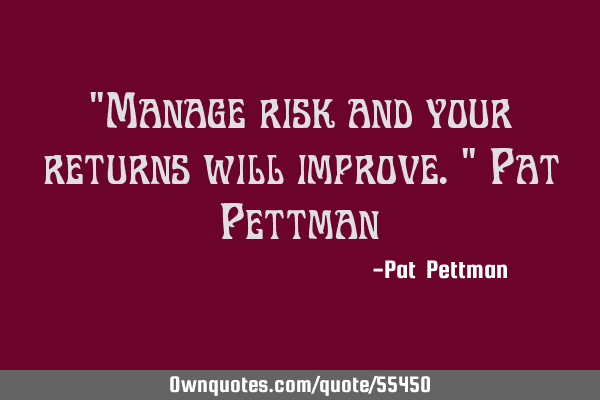 "Manage risk and your returns will improve." Pat P
