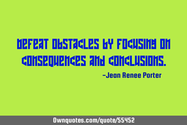 Defeat obstacles by focusing on consequences and