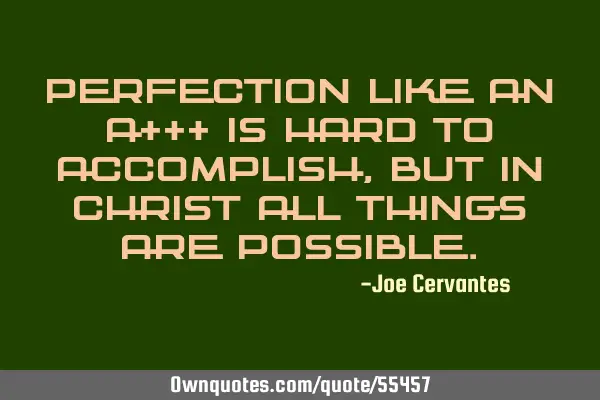 Perfection like an A+++ is hard to accomplish, but in Christ all things are