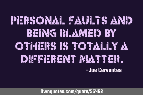 Personal faults and being blamed by others is totally a different