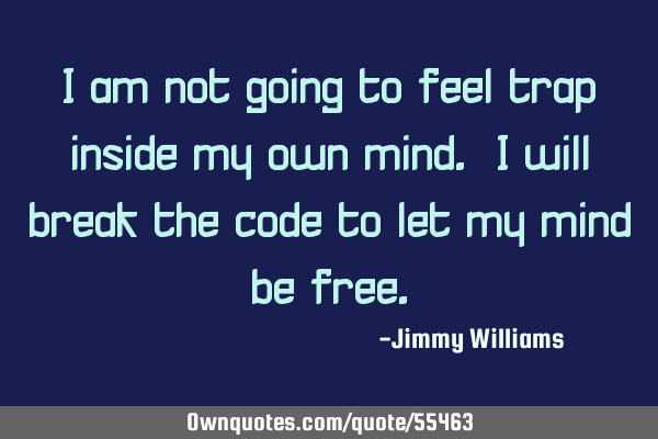 I am not going to feel trap inside my own mind. I will break the code to let my mind be