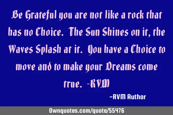 Be Grateful you are not like a rock that has no Choice. The Sun Shines on it, the Waves Splash at