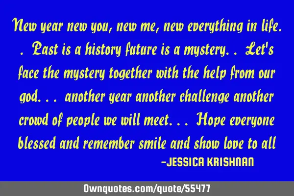 New year new you, new me, new everything in life.. Past is a history future is a mystery.. Let