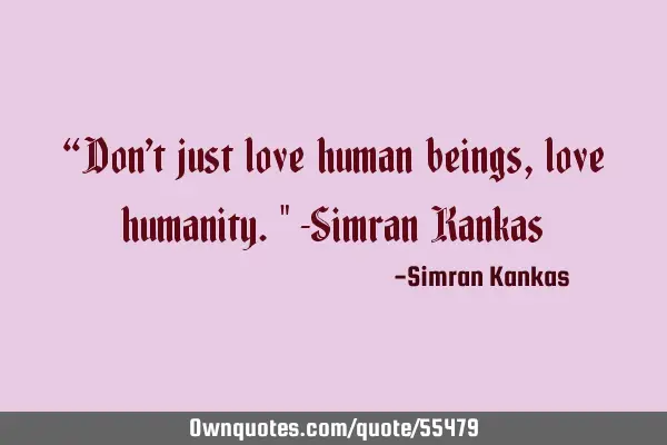 “Don’t just love human beings, love humanity." -Simran K