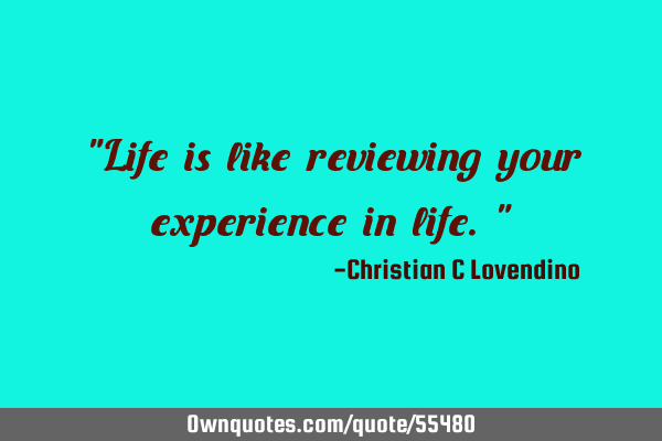 "Life is like reviewing your experience in life."