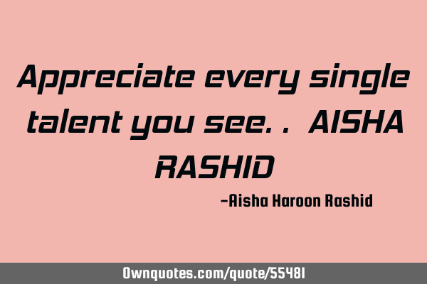 Appreciate every single talent you see.. AISHA RASHID