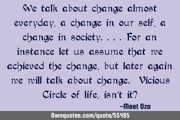 We talk about change almost everyday, a change in our self, a change in society....for an instance