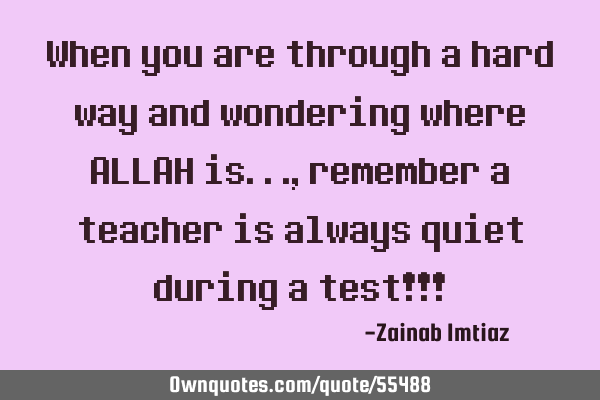 When you are through a hard way and wondering where ALLAH is..., remember a teacher is always quiet