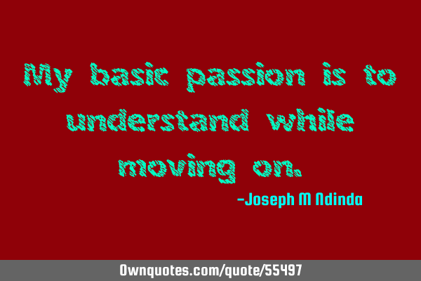 My basic passion is to understand while moving