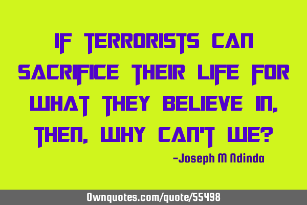If terrorists can sacrifice their life for what they believe in, then, why can