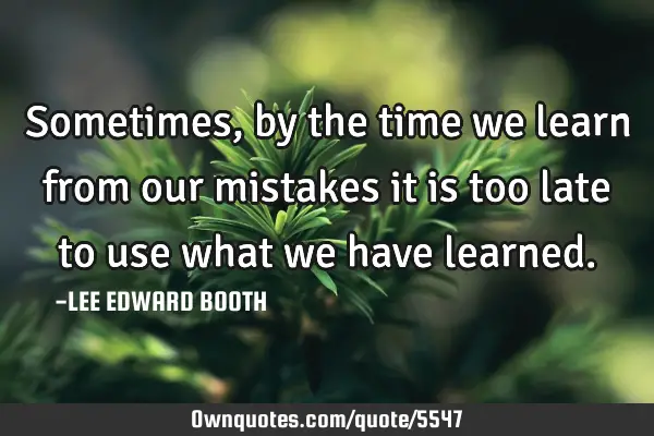 Sometimes, by the time we learn from our mistakes it is too late to use what we have