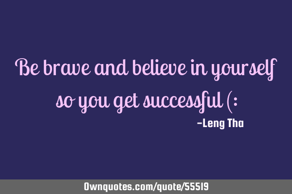 Be brave and believe in yourself so you get successful (: