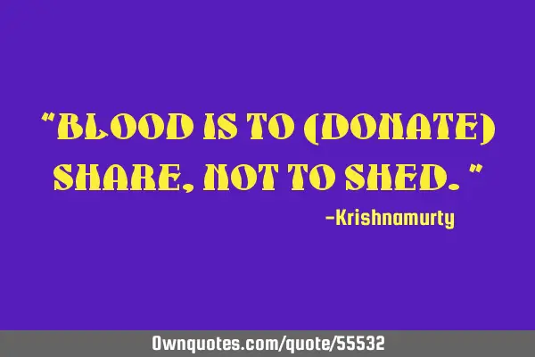 “BLOOD IS TO (DONATE) SHARE, NOT TO SHED.”