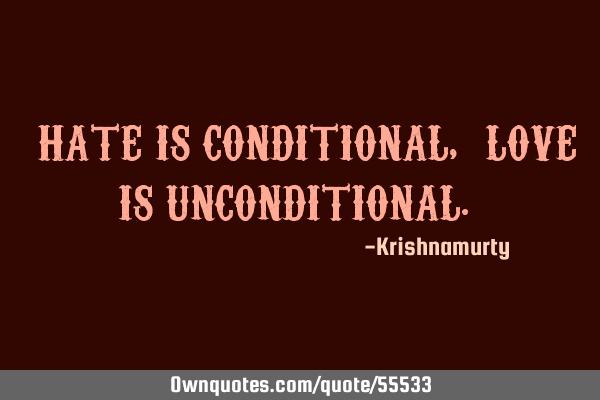 “HATE IS CONDITIONAL, “LOVE” IS UNCONDITIONAL.”