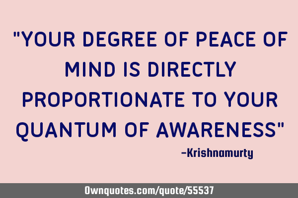 "YOUR DEGREE OF PEACE OF MIND IS DIRECTLY PROPORTIONATE TO YOUR QUANTUM OF AWARENESS"