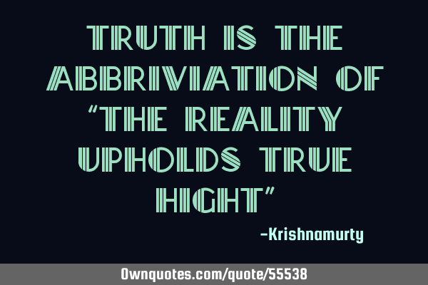 TRUTH IS THE ABBRIVIATION OF “THE REALITY UPHOLDS TRUE HIGHT”