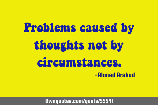 Problems caused by thoughts not by