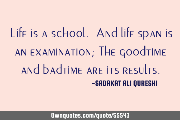 Life is a school. And life span is an examination; The goodtime and badtime are its