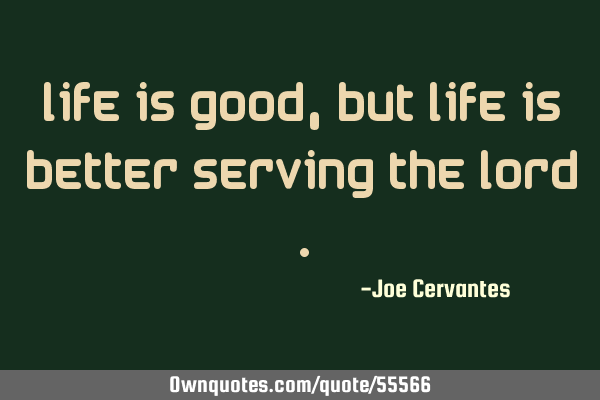 Life is good, but life is better serving the Lord