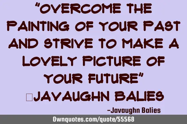 "Overcome the painting of your past and strive to make a lovely picture of your future" ~Javaughn B