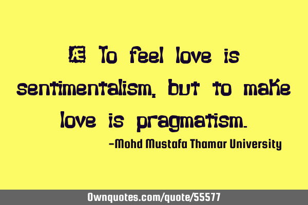 • To feel love is sentimentalism , but to make love is