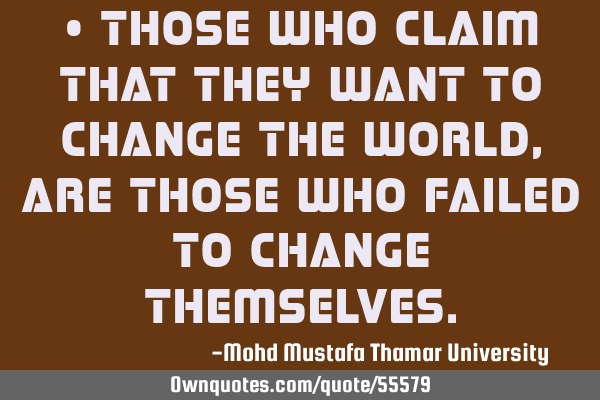 • Those who claim that they want to change the world, are those who failed to change