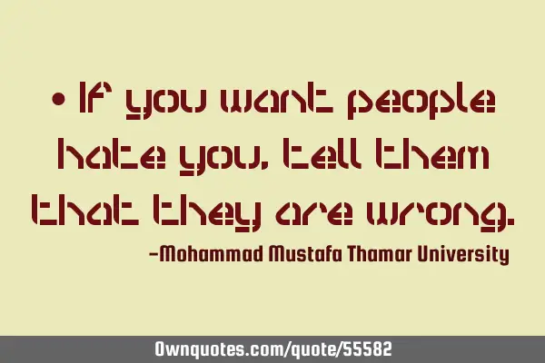 • If you want people hate you, tell them that they are