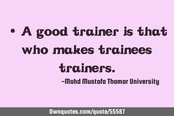 • A good trainer is that who makes trainees