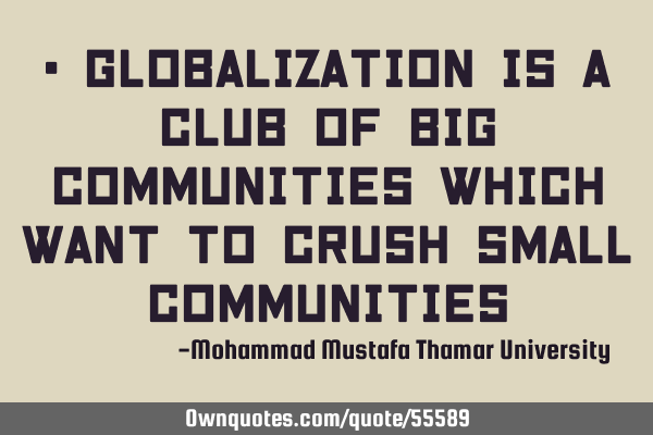 • Globalization is a club of big communities which want to crush small
