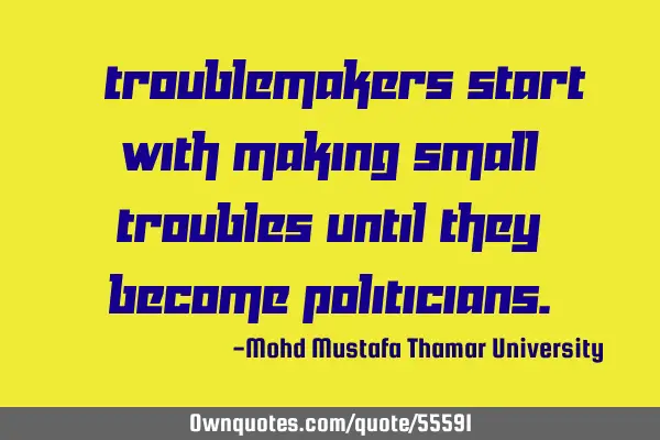 • Troublemakers start with making small troubles until they become