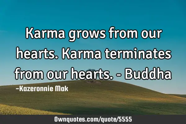 Karma grows from our hearts. Karma terminates from our hearts. - B