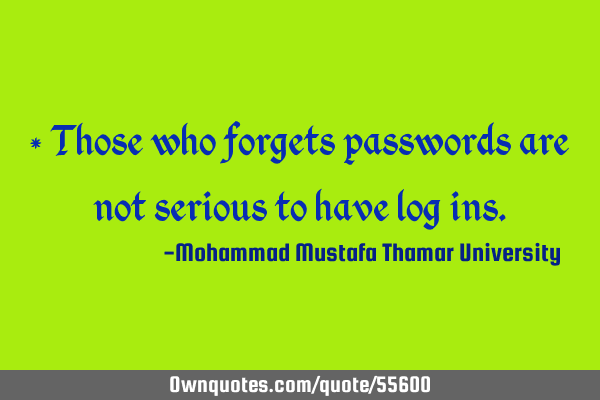 • Those who forgets passwords are not serious to have log