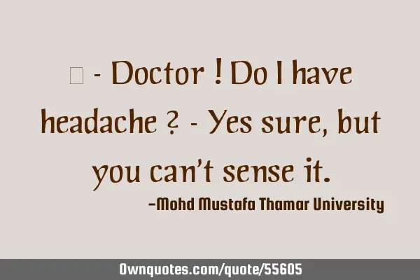 • - Doctor ! Do I have headache ? - Yes sure , but you can
