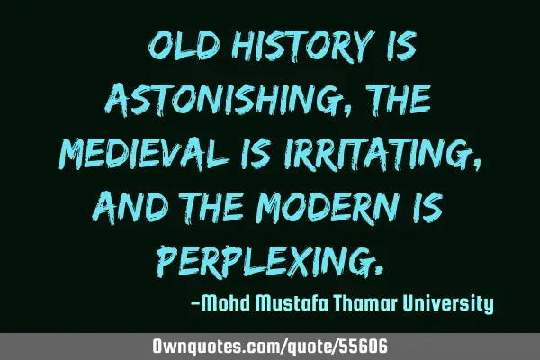 • Old history is astonishing, the medieval is irritating , and the modern is