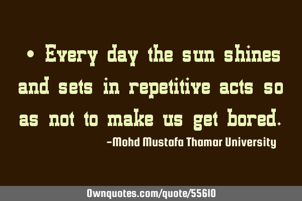 • Every day the sun shines and sets in repetitive acts so as not to make us get