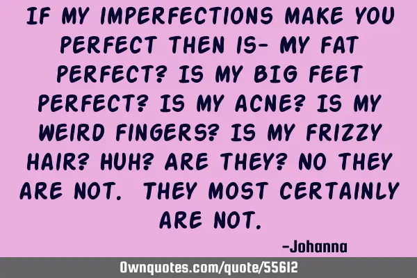 If my imperfections make you perfect then is- My fat perfect? Is my BIG feet perfect? Is my acne? I