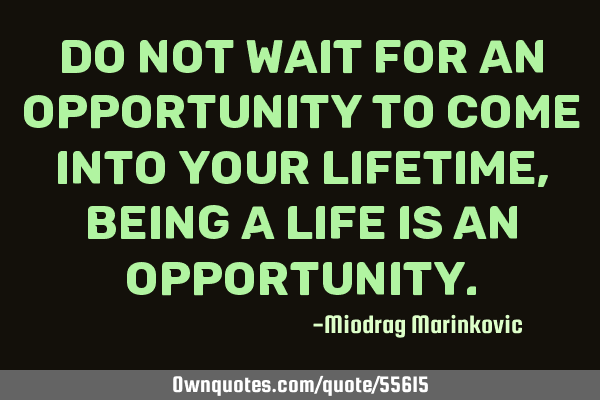 Do not Wait for an opportunity to come into your lifetime, Being a life is an