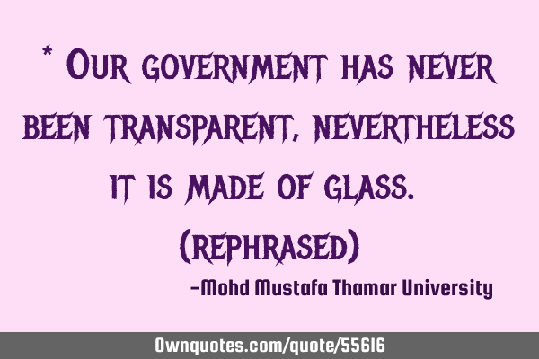 * Our government has never been transparent, nevertheless it is made of glass. (rephrased)
