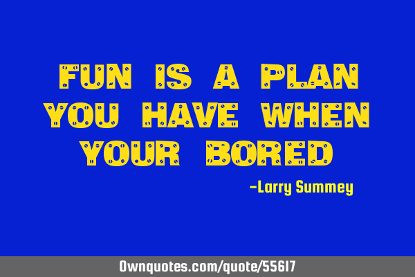 Fun is a plan you have when your