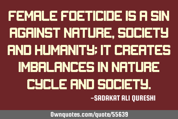 Female Foeticide is a sin against nature, society and humanity; It creates imbalances in nature