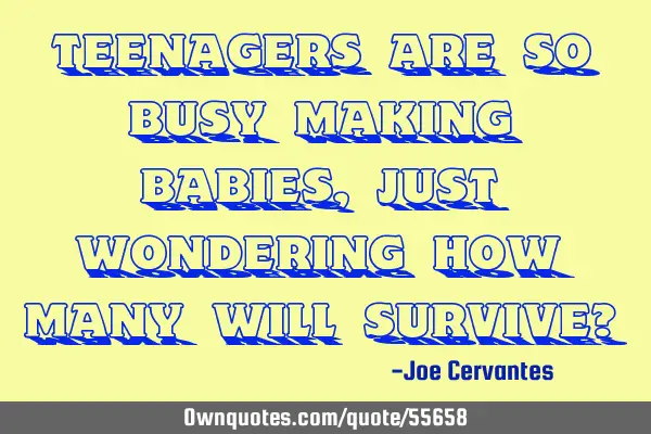 Teenagers are so busy making babies, just wondering how many will survive?