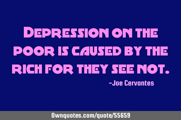 Depression on the poor is caused by the rich for they see