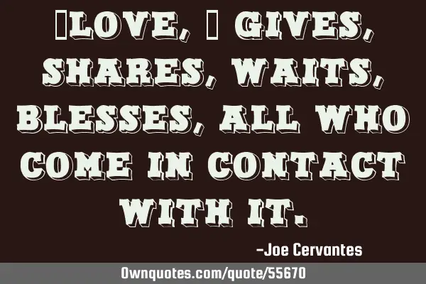 "Love," gives, shares, waits, blesses, all who come in contact with