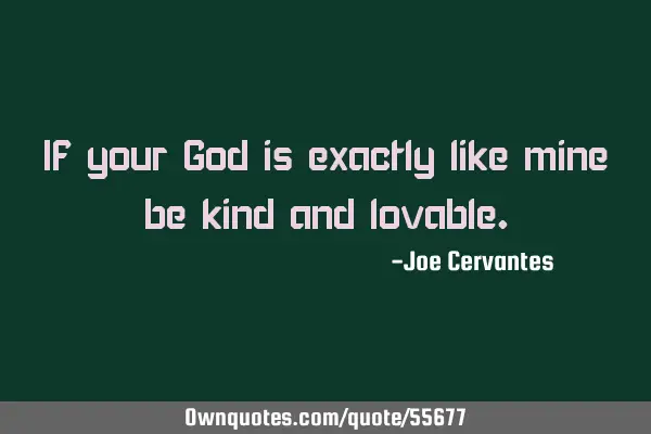 If your God is exactly like mine be kind and