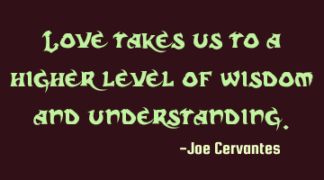 Love takes us to a higher level of wisdom and