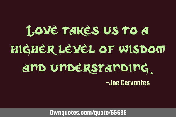 Love takes us to a higher level of wisdom and