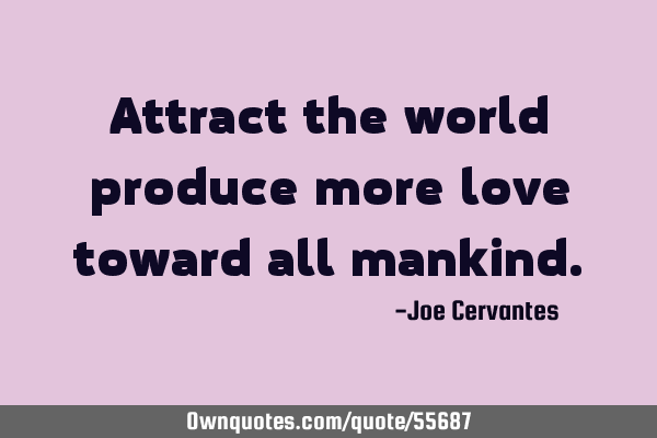 Attract the world produce more love toward all