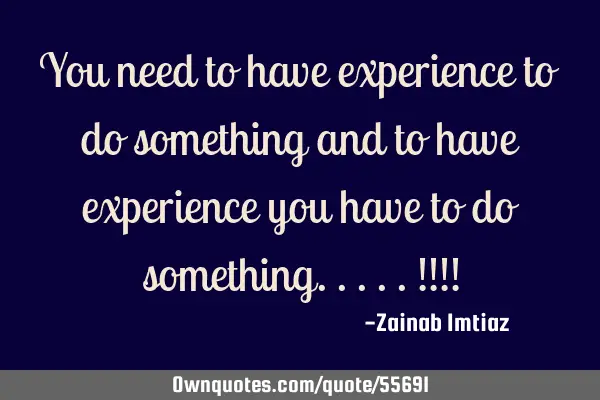 You need to have experience to do something and to have experience you have to do something.....!!!!